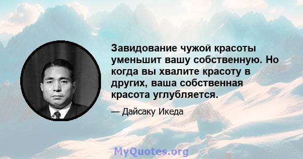 Завидование чужой красоты уменьшит вашу собственную. Но когда вы хвалите красоту в других, ваша собственная красота углубляется.