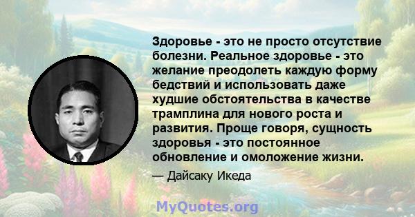 Здоровье - это не просто отсутствие болезни. Реальное здоровье - это желание преодолеть каждую форму бедствий и использовать даже худшие обстоятельства в качестве трамплина для нового роста и развития. Проще говоря,