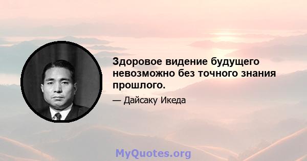 Здоровое видение будущего невозможно без точного знания прошлого.