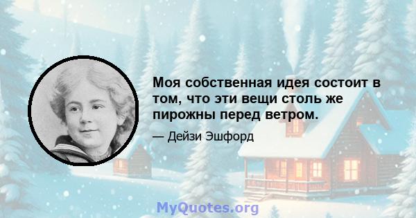 Моя собственная идея состоит в том, что эти вещи столь же пирожны перед ветром.