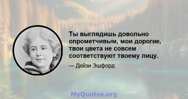 Ты выглядишь довольно опрометчивым, мои дорогие, твои цвета не совсем соответствуют твоему лицу.