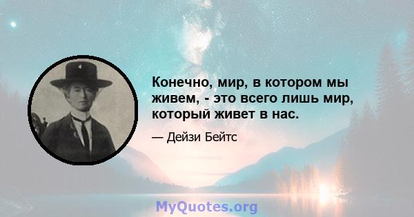 Конечно, мир, в котором мы живем, - это всего лишь мир, который живет в нас.