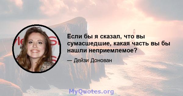 Если бы я сказал, что вы сумасшедшие, какая часть вы бы нашли неприемлемое?