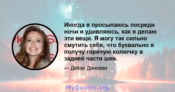 Иногда я просыпаюсь посреди ночи и удивляюсь, как я делаю эти вещи. Я могу так сильно смутить себя, что буквально я получу горячую колючку в задней части шеи.