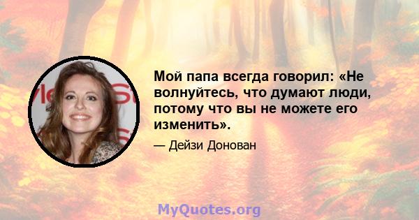 Мой папа всегда говорил: «Не волнуйтесь, что думают люди, потому что вы не можете его изменить».