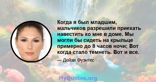 Когда я был младшим, мальчиков разрешили приехать навестить ко мне в доме. Мы могли бы сидеть на крыльце примерно до 8 часов ночи; Вот когда стало темнеть. Вот и все.