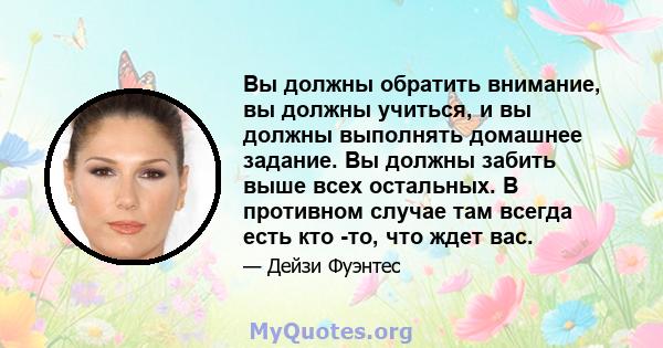 Вы должны обратить внимание, вы должны учиться, и вы должны выполнять домашнее задание. Вы должны забить выше всех остальных. В противном случае там всегда есть кто -то, что ждет вас.