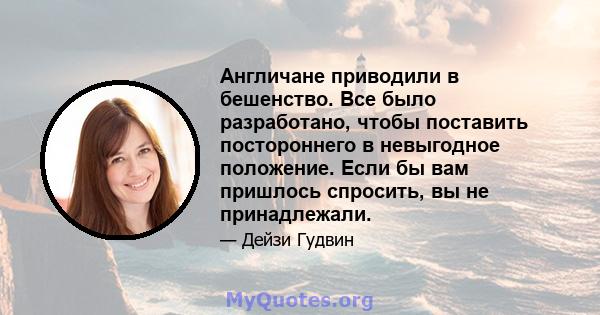 Англичане приводили в бешенство. Все было разработано, чтобы поставить постороннего в невыгодное положение. Если бы вам пришлось спросить, вы не принадлежали.