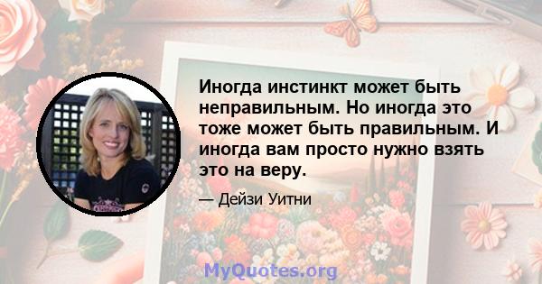 Иногда инстинкт может быть неправильным. Но иногда это тоже может быть правильным. И иногда вам просто нужно взять это на веру.