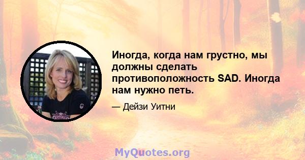 Иногда, когда нам грустно, мы должны сделать противоположность SAD. Иногда нам нужно петь.