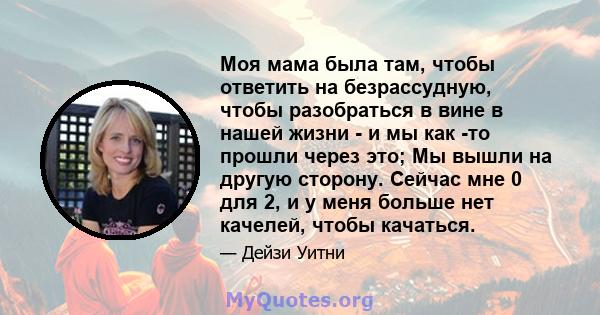 Моя мама была там, чтобы ответить на безрассудную, чтобы разобраться в вине в нашей жизни - и мы как -то прошли через это; Мы вышли на другую сторону. Сейчас мне 0 для 2, и у меня больше нет качелей, чтобы качаться.