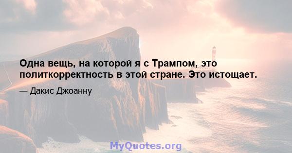 Одна вещь, на которой я с Трампом, это политкорректность в этой стране. Это истощает.