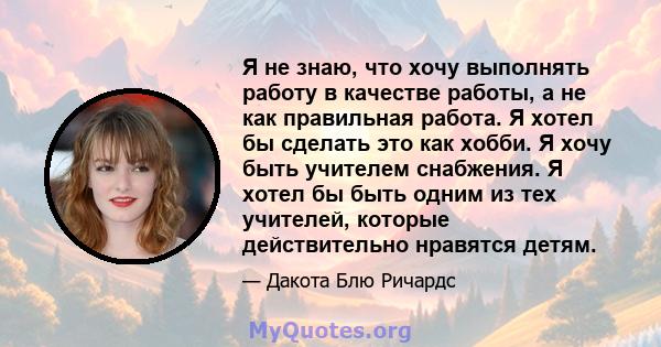 Я не знаю, что хочу выполнять работу в качестве работы, а не как правильная работа. Я хотел бы сделать это как хобби. Я хочу быть учителем снабжения. Я хотел бы быть одним из тех учителей, которые действительно нравятся 