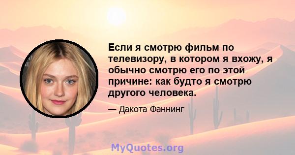 Если я смотрю фильм по телевизору, в котором я вхожу, я обычно смотрю его по этой причине: как будто я смотрю другого человека.