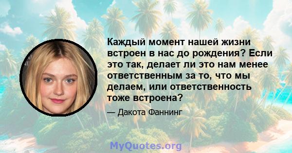 Каждый момент нашей жизни встроен в нас до рождения? Если это так, делает ли это нам менее ответственным за то, что мы делаем, или ответственность тоже встроена?