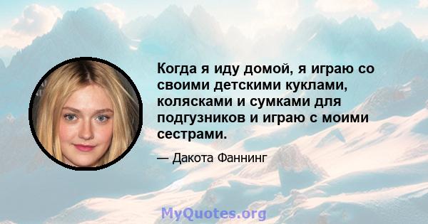 Когда я иду домой, я играю со своими детскими куклами, колясками и сумками для подгузников и играю с моими сестрами.