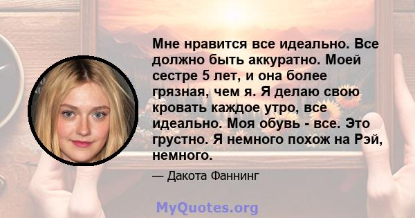 Мне нравится все идеально. Все должно быть аккуратно. Моей сестре 5 лет, и она более грязная, чем я. Я делаю свою кровать каждое утро, все идеально. Моя обувь - все. Это грустно. Я немного похож на Рэй, немного.