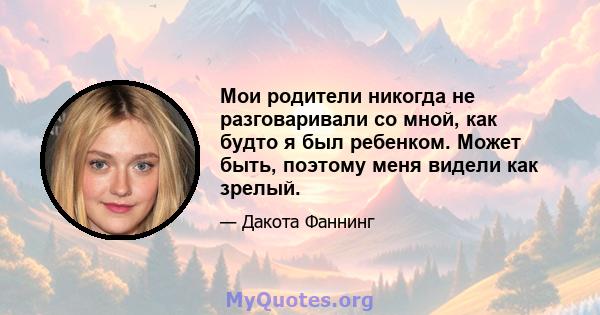 Мои родители никогда не разговаривали со мной, как будто я был ребенком. Может быть, поэтому меня видели как зрелый.