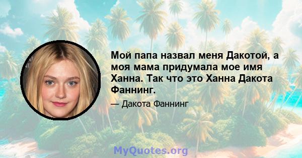 Мой папа назвал меня Дакотой, а моя мама придумала мое имя Ханна. Так что это Ханна Дакота Фаннинг.