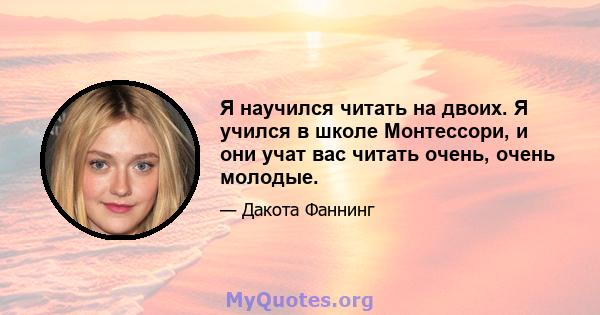 Я научился читать на двоих. Я учился в школе Монтессори, и они учат вас читать очень, очень молодые.