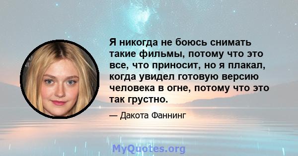 Я никогда не боюсь снимать такие фильмы, потому что это все, что приносит, но я плакал, когда увидел готовую версию человека в огне, потому что это так грустно.