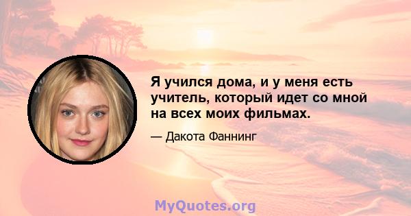 Я учился дома, и у меня есть учитель, который идет со мной на всех моих фильмах.