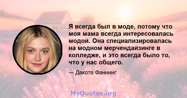 Я всегда был в моде, потому что моя мама всегда интересовалась модой. Она специализировалась на модном мерчендайзинге в колледже, и это всегда было то, что у нас общего.