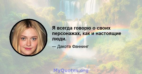 Я всегда говорю о своих персонажах, как и настоящие люди.