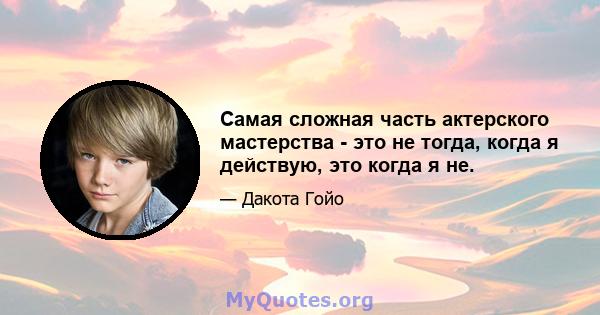 Самая сложная часть актерского мастерства - это не тогда, когда я действую, это когда я не.