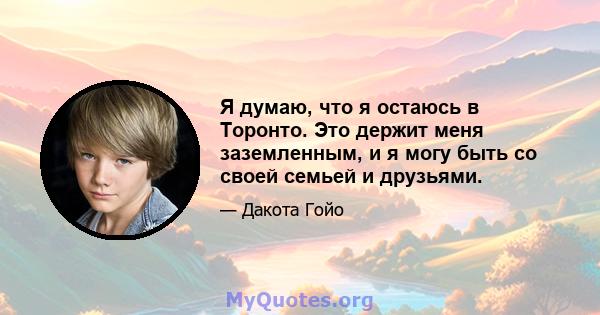 Я думаю, что я остаюсь в Торонто. Это держит меня заземленным, и я могу быть со своей семьей и друзьями.