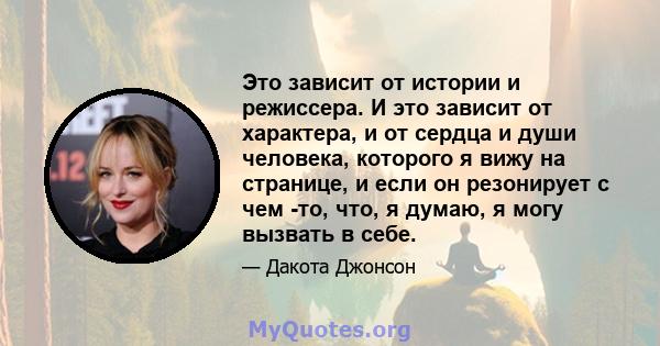 Это зависит от истории и режиссера. И это зависит от характера, и от сердца и души человека, которого я вижу на странице, и если он резонирует с чем -то, что, я думаю, я могу вызвать в себе.