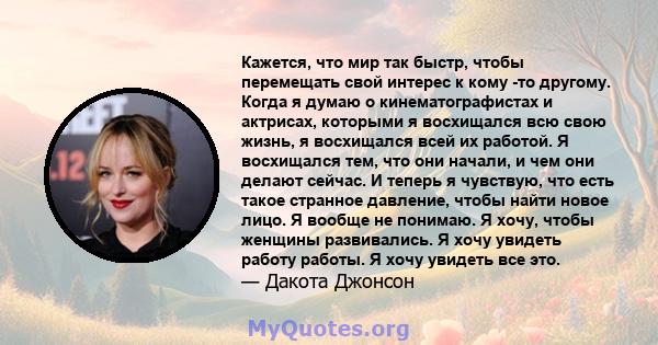 Кажется, что мир так быстр, чтобы перемещать свой интерес к кому -то другому. Когда я думаю о кинематографистах и ​​актрисах, которыми я восхищался всю свою жизнь, я восхищался всей их работой. Я восхищался тем, что они 