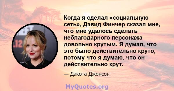 Когда я сделал «социальную сеть», Дэвид Финчер сказал мне, что мне удалось сделать неблагодарного персонажа довольно крутым. Я думал, что это было действительно круто, потому что я думаю, что он действительно крут.