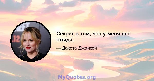 Секрет в том, что у меня нет стыда.