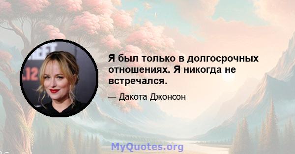 Я был только в долгосрочных отношениях. Я никогда не встречался.