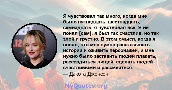 Я чувствовал так много, когда мне было пятнадцать, шестнадцать, семнадцать, я чувствовал все. Я не понял [сам], я был так счастлив, но так злой и грустно. В этом смысл, когда я понял, что мне нужно рассказывать истории