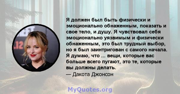 Я должен был быть физически и эмоционально обнаженным, показать и свое тело, и душу. Я чувствовал себя эмоционально уязвимым и физически обнаженным, это был трудный выбор, но я был заинтригован с самого начала. Я думаю, 