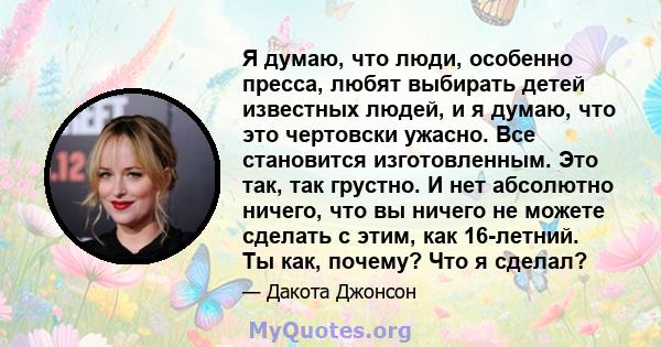 Я думаю, что люди, особенно пресса, любят выбирать детей известных людей, и я думаю, что это чертовски ужасно. Все становится изготовленным. Это так, так грустно. И нет абсолютно ничего, что вы ничего не можете сделать