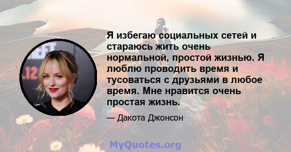 Я избегаю социальных сетей и стараюсь жить очень нормальной, простой жизнью. Я люблю проводить время и тусоваться с друзьями в любое время. Мне нравится очень простая жизнь.