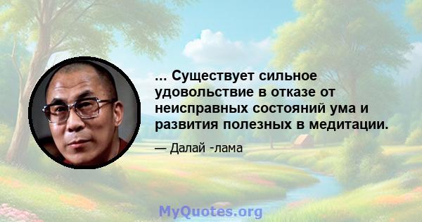 ... Существует сильное удовольствие в отказе от неисправных состояний ума и развития полезных в медитации.