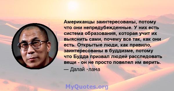 Американцы заинтересованы, потому что они непредубежденные. У них есть система образования, которая учит их выяснить сами, почему все так, как они есть. Открытые люди, как правило, заинтересованы в буддизме, потому что