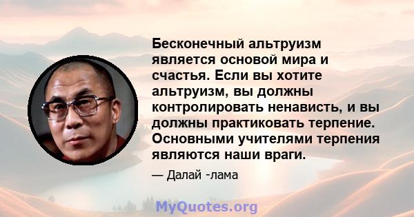 Бесконечный альтруизм является основой мира и счастья. Если вы хотите альтруизм, вы должны контролировать ненависть, и вы должны практиковать терпение. Основными учителями терпения являются наши враги.