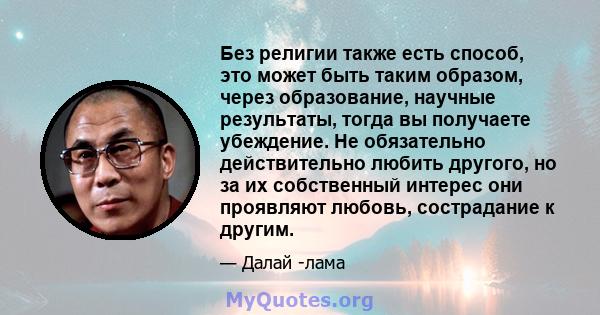 Без религии также есть способ, это может быть таким образом, через образование, научные результаты, тогда вы получаете убеждение. Не обязательно действительно любить другого, но за их собственный интерес они проявляют