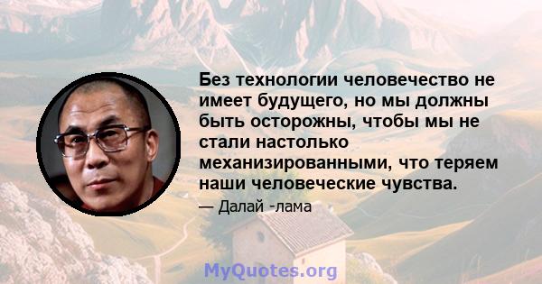 Без технологии человечество не имеет будущего, но мы должны быть осторожны, чтобы мы не стали настолько механизированными, что теряем наши человеческие чувства.