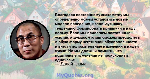 Благодаря постоянному знакомству мы определенно можем установить новые модели поведения, используя нашу тенденцию формировать привычки в нашу пользу. Если мы прилагаем постоянные усилия, я думаю, что мы сможем