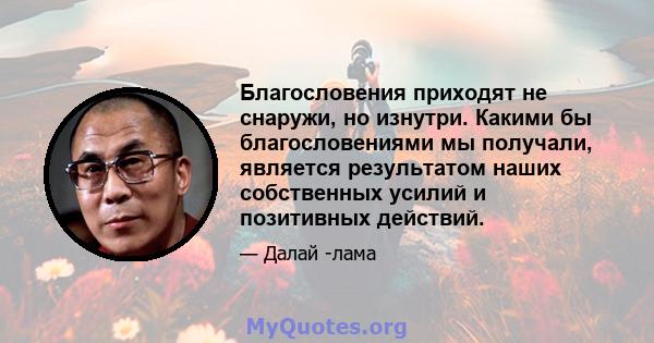 Благословения приходят не снаружи, но изнутри. Какими бы благословениями мы получали, является результатом наших собственных усилий и позитивных действий.