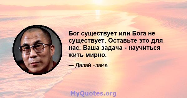 Бог существует или Бога не существует. Оставьте это для нас. Ваша задача - научиться жить мирно.