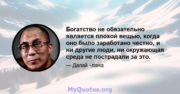 Богатство не обязательно является плохой вещью, когда оно было заработано честно, и ни другие люди, ни окружающая среда не пострадали за это.