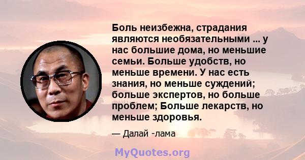 Боль неизбежна, страдания являются необязательными ... у нас большие дома, но меньшие семьи. Больше удобств, но меньше времени. У нас есть знания, но меньше суждений; больше экспертов, но больше проблем; Больше