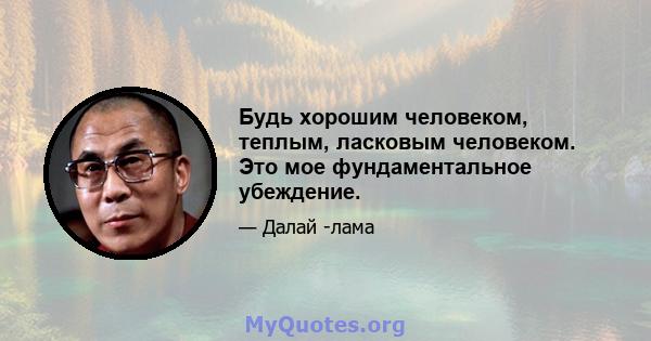 Будь хорошим человеком, теплым, ласковым человеком. Это мое фундаментальное убеждение.